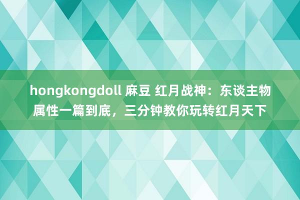 hongkongdoll 麻豆 红月战神：东谈主物属性一篇到底，三分钟教你玩转红月天下