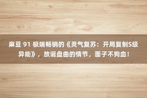 麻豆 91 极端畅销的《灵气复苏：开局复制S级异能》，放诞盘曲的情节，面子不狗血！