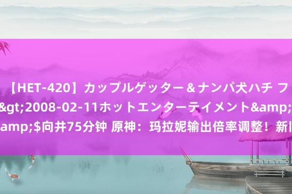 【HET-420】カップルゲッター＆ナンパ犬ハチ ファイト一発</a>2008-02-11ホットエンターテイメント&$向井75分钟 原神：玛拉妮输出倍率调整！新旧两版强度对比，差距显著