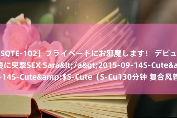 【SQTE-102】プライベートにお邪魔します！ デビューしたてのAV女優に突撃SEX Sara</a>2015-09-14S-Cute&$S-Cute（S-Cu130分钟 复合风管检测面容