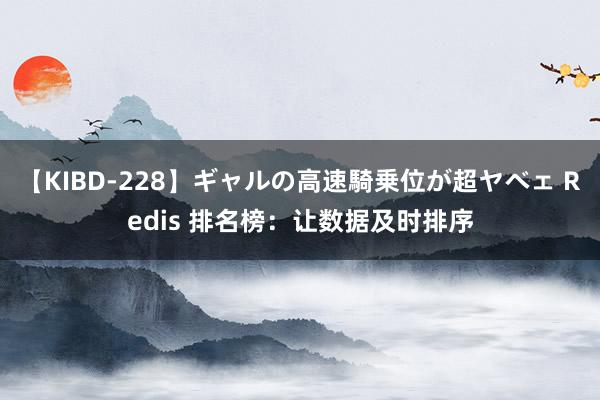 【KIBD-228】ギャルの高速騎乗位が超ヤベェ Redis 排名榜：让数据及时排序