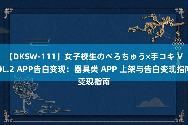 【DKSW-111】女子校生のべろちゅう×手コキ VOL.2 APP告白变现：器具类 APP 上架与告白变现指南