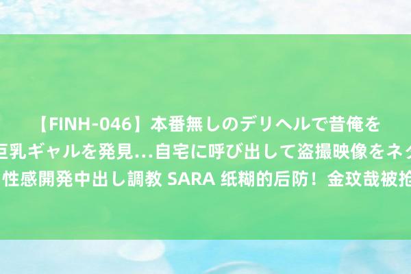 【FINH-046】本番無しのデリヘルで昔俺をバカにしていた同級生の巨乳ギャルを発見…自宅に呼び出して盗撮映像をネタに本番を強要し性感開発中出し調教 SARA 纸糊的后防！金玟哉被抢舍弃礼，马耶尔双响，拜仁1-2遭狼堡反超