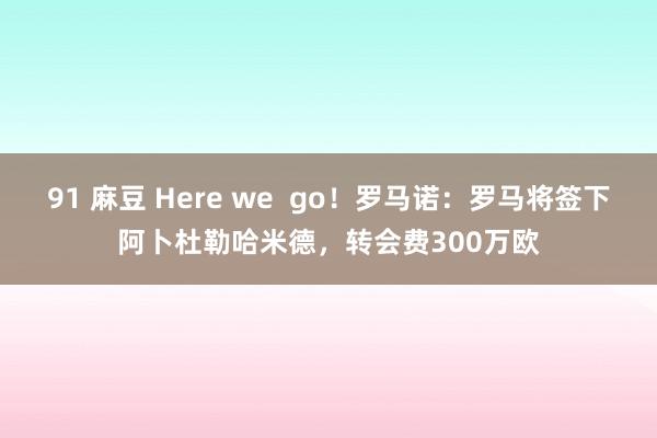 91 麻豆 Here we  go！罗马诺：罗马将签下阿卜杜勒哈米德，转会费300万欧