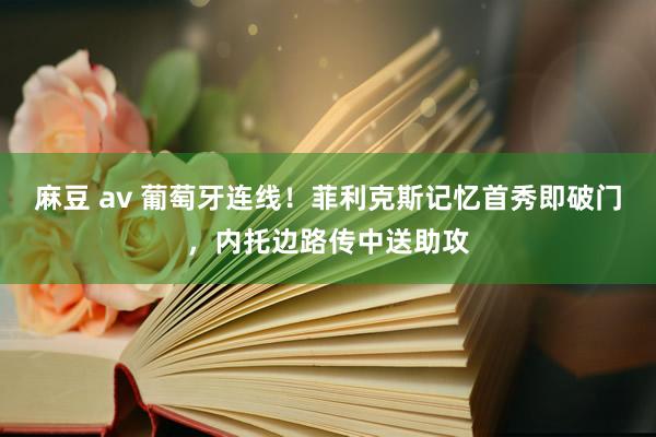 麻豆 av 葡萄牙连线！菲利克斯记忆首秀即破门，内托边路传中送助攻