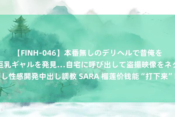 【FINH-046】本番無しのデリヘルで昔俺をバカにしていた同級生の巨乳ギャルを発見…自宅に呼び出して盗撮映像をネタに本番を強要し性感開発中出し調教 SARA 榴莲价钱能“打下来”吗？首批树熟鲜猫山王，“坐飞机”来了！