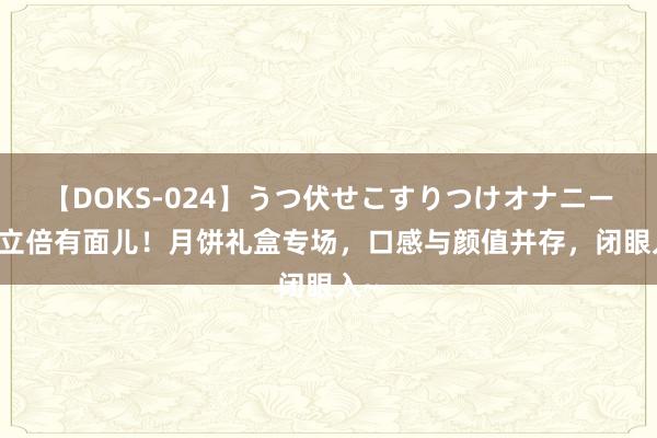 【DOKS-024】うつ伏せこすりつけオナニー 直立倍有面儿！月饼礼盒专场，口感与颜值并存，闭眼入~