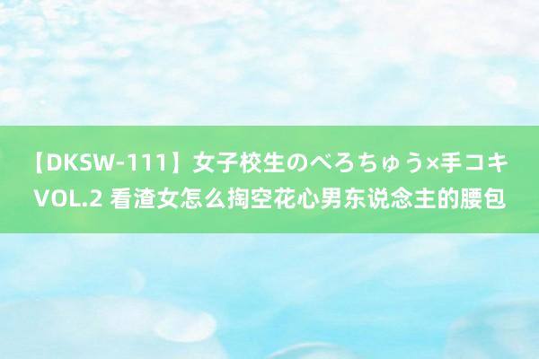 【DKSW-111】女子校生のべろちゅう×手コキ VOL.2 看渣女怎么掏空花心男东说念主的腰包