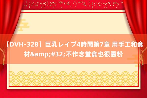 【DVH-328】巨乳レイプ4時間第7章 用手工和食材&#32;不作念堂食也很圈粉