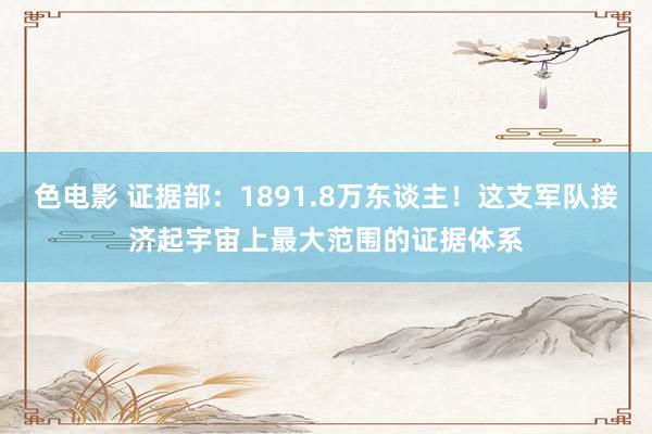 色电影 证据部：1891.8万东谈主！这支军队接济起宇宙上最大范围的证据体系