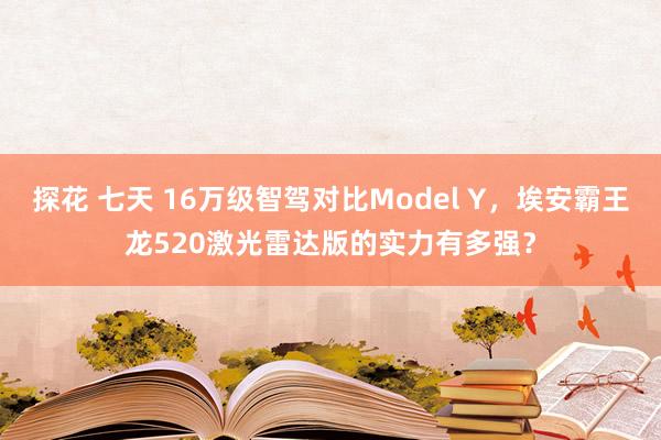 探花 七天 16万级智驾对比Model Y，埃安霸王龙520激光雷达版的实力有多强？