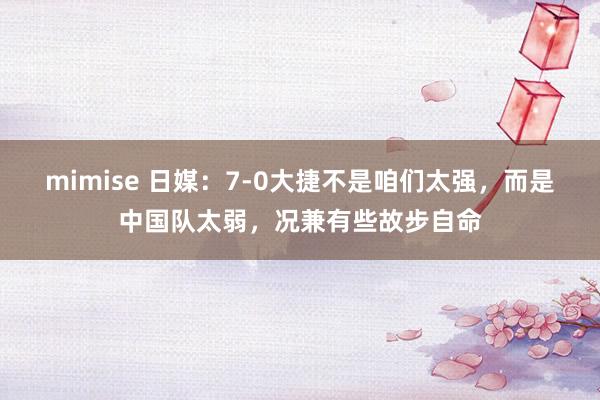 mimise 日媒：7-0大捷不是咱们太强，而是中国队太弱，况兼有些故步自命