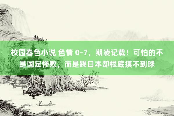 校园春色小说 色情 0-7，期凌记载！可怕的不是国足惨败，而是踢日本却根底摸不到球