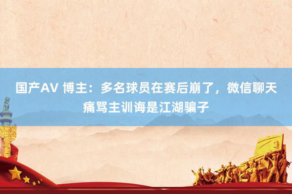 国产AV 博主：多名球员在赛后崩了，微信聊天痛骂主训诲是江湖骗子