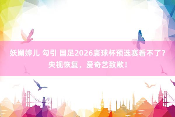 妖媚婷儿 勾引 国足2026寰球杯预选赛看不了？央视恢复，爱奇艺致歉！