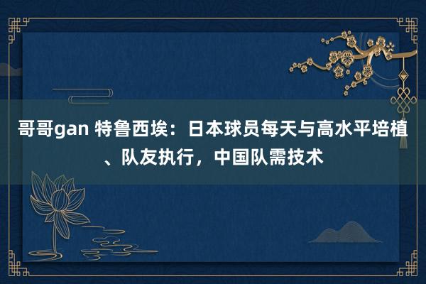 哥哥gan 特鲁西埃：日本球员每天与高水平培植、队友执行，中国队需技术