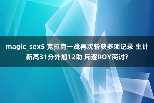 magic_sex5 克拉克一战再次斩获多项记录 生计新高31分外加12助 斥逐ROY商讨?