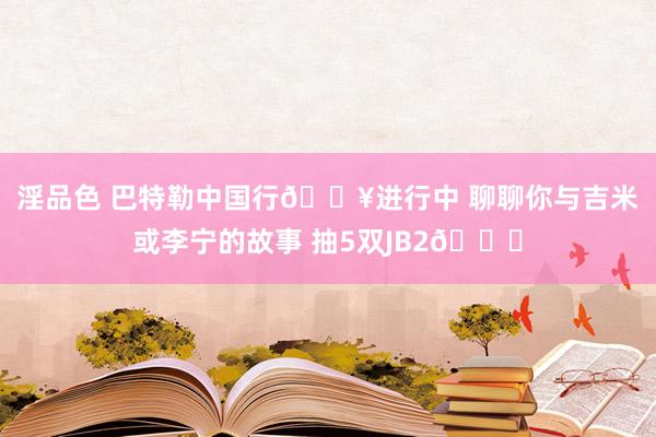 淫品色 巴特勒中国行🔥进行中 聊聊你与吉米或李宁的故事 抽5双JB2👟