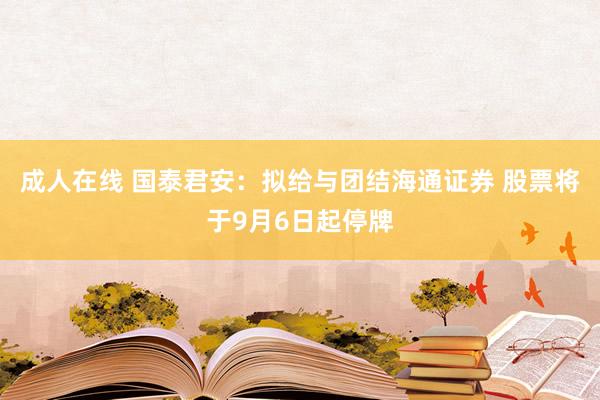 成人在线 国泰君安：拟给与团结海通证券 股票将于9月6日起停牌