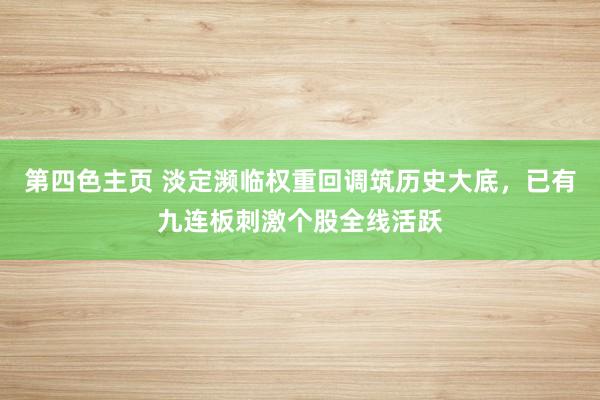 第四色主页 淡定濒临权重回调筑历史大底，已有九连板刺激个股全线活跃