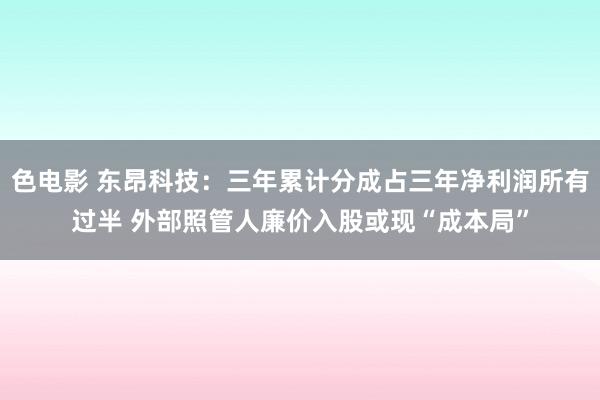 色电影 东昂科技：三年累计分成占三年净利润所有过半 外部照管人廉价入股或现“成本局”