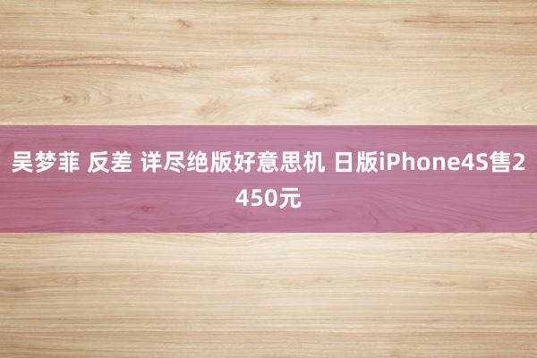 吴梦菲 反差 详尽绝版好意思机 日版iPhone4S售2450元