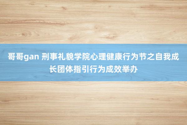 哥哥gan 刑事礼貌学院心理健康行为节之自我成长团体指引行为成效举办