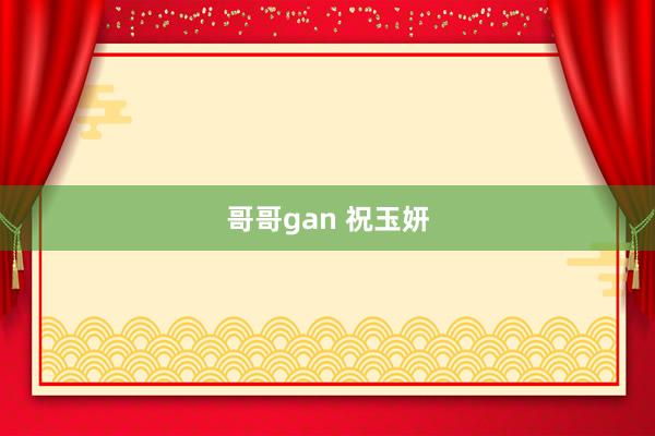 哥哥gan 祝玉妍