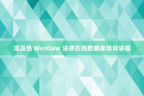 淫品色 Westlaw 法律在线数据库培训讲座