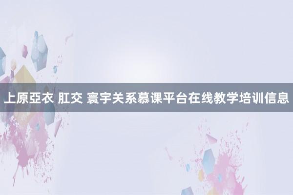 上原亞衣 肛交 寰宇关系慕课平台在线教学培训信息