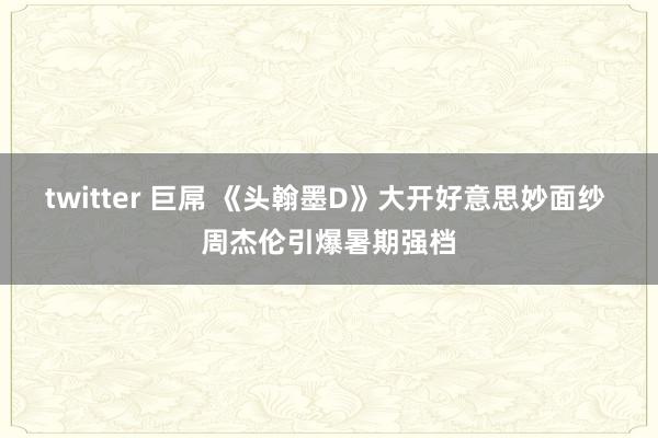 twitter 巨屌 《头翰墨D》大开好意思妙面纱 周杰伦引爆暑期强档