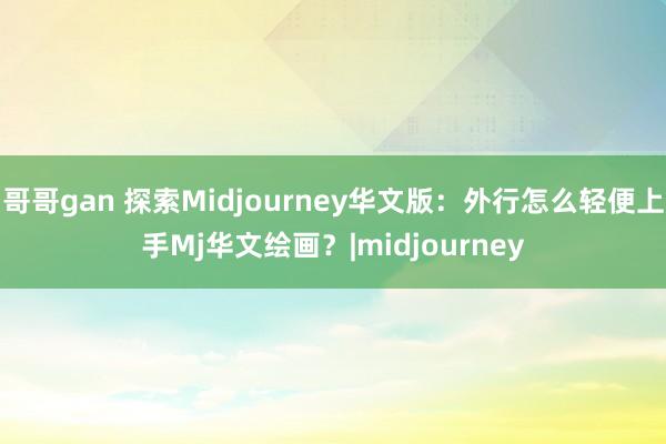 哥哥gan 探索Midjourney华文版：外行怎么轻便上手Mj华文绘画？|midjourney